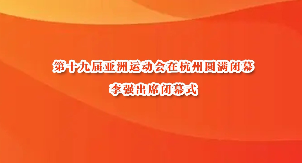 第十九届亚洲运动会在杭州圆满闭幕 李强出席闭幕式